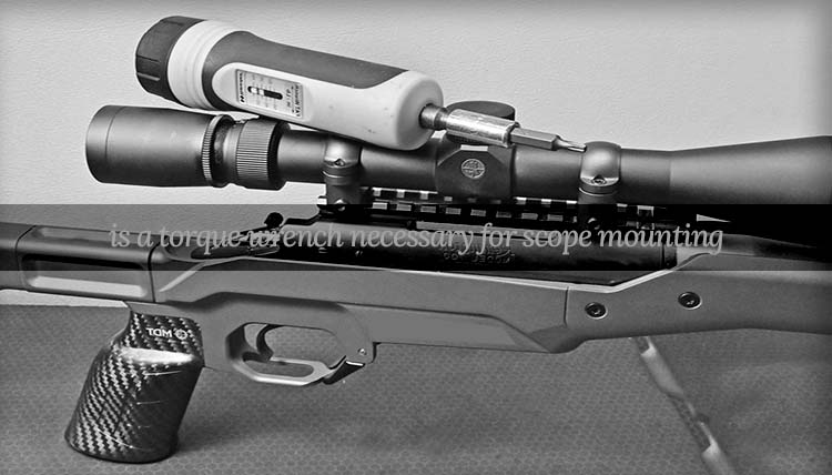 is a torque wrench necessary for scope mounting